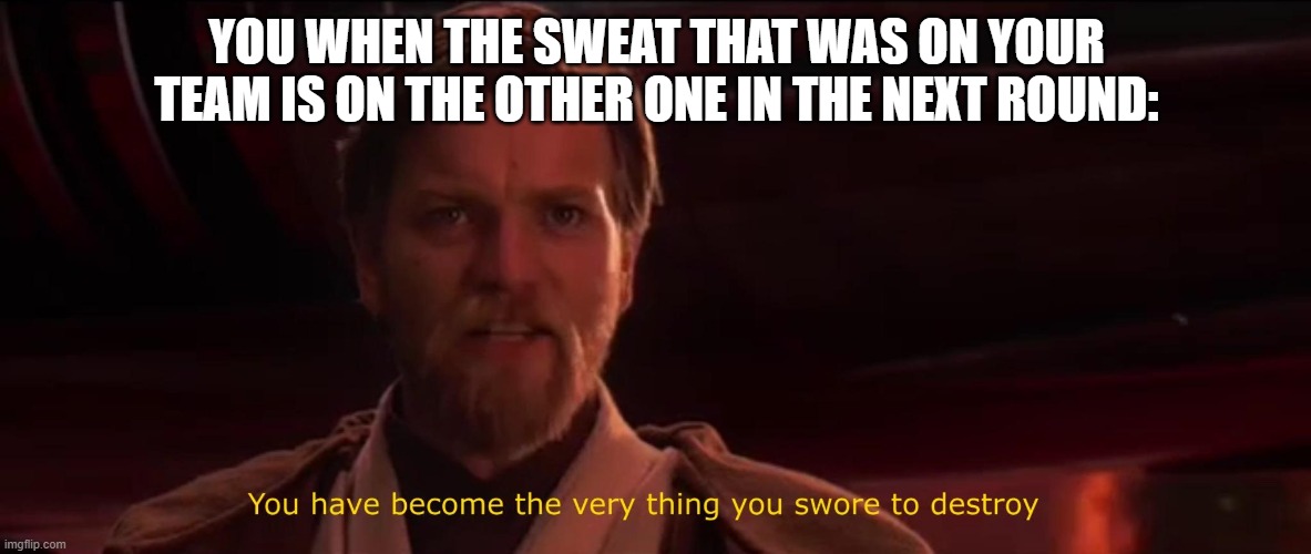 You have become the very thing you swore to destroy | YOU WHEN THE SWEAT THAT WAS ON YOUR TEAM IS ON THE OTHER ONE IN THE NEXT ROUND: | image tagged in you have become the very thing you swore to destroy | made w/ Imgflip meme maker