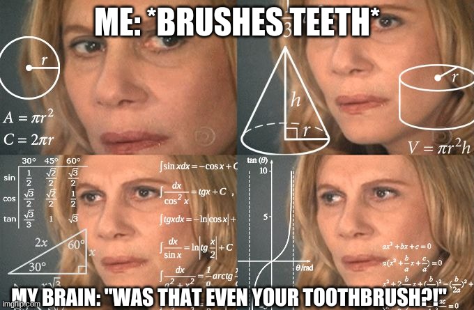 Calculating meme | ME: *BRUSHES TEETH*; MY BRAIN: "WAS THAT EVEN YOUR TOOTHBRUSH?!" | image tagged in calculating meme | made w/ Imgflip meme maker