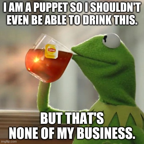 Logic is none of his business. | I AM A PUPPET SO I SHOULDN'T EVEN BE ABLE TO DRINK THIS. BUT THAT'S NONE OF MY BUSINESS. | image tagged in memes,but that's none of my business,kermit the frog | made w/ Imgflip meme maker