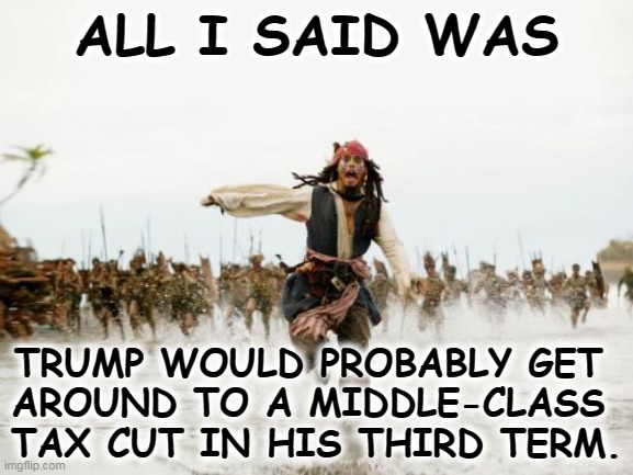 But not before. | ALL I SAID WAS; TRUMP WOULD PROBABLY GET 
AROUND TO A MIDDLE-CLASS 
TAX CUT IN HIS THIRD TERM. | image tagged in memes,jack sparrow being chased,trump,middle class,tax cuts,never | made w/ Imgflip meme maker