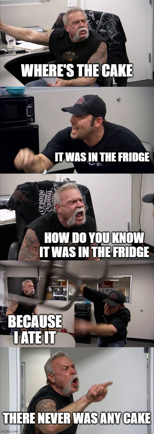 where's the cake | WHERE'S THE CAKE; IT WAS IN THE FRIDGE; HOW DO YOU KNOW IT WAS IN THE FRIDGE; BECAUSE I ATE IT; THERE NEVER WAS ANY CAKE | image tagged in memes,american chopper argument | made w/ Imgflip meme maker