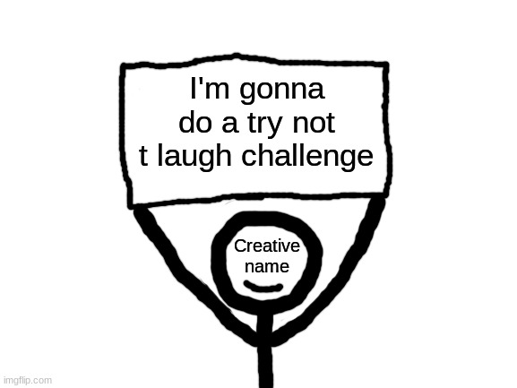 If you're wondering how I'll do a try not to laugh challenge, I'll explain in the comments. | I'm gonna do a try not t laugh challenge | image tagged in creative name sign | made w/ Imgflip meme maker