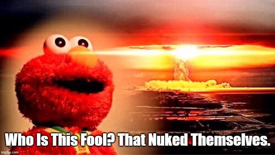 elmo nuclear explosion | Who Is This Fool? That Nuked Themselves. | image tagged in elmo nuclear explosion | made w/ Imgflip meme maker