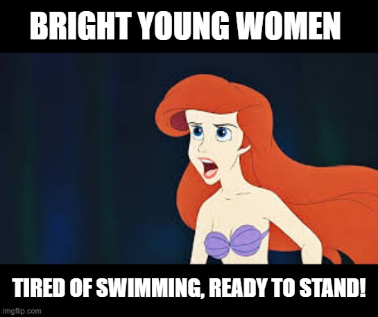Ariel feminism | BRIGHT YOUNG WOMEN; TIRED OF SWIMMING, READY TO STAND! | image tagged in ariel | made w/ Imgflip meme maker