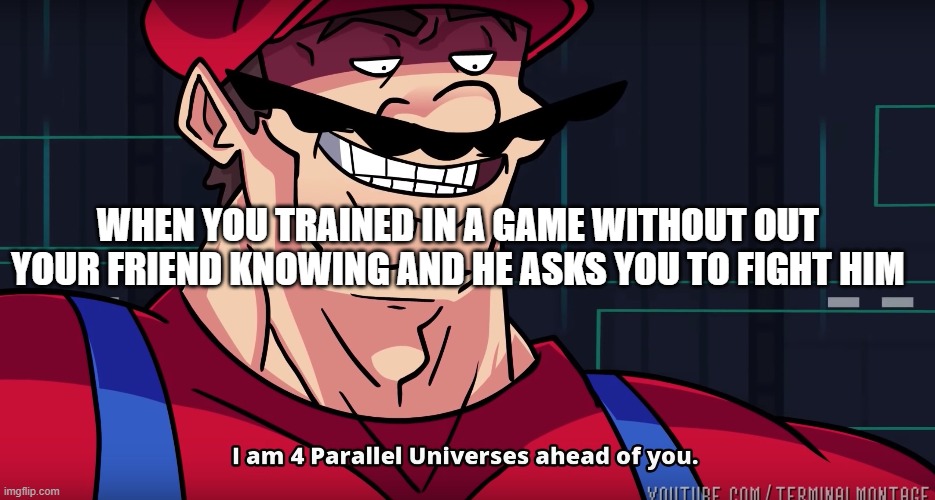 Mario I am four parallel universes ahead of you | WHEN YOU TRAINED IN A GAME WITHOUT OUT YOUR FRIEND KNOWING AND HE ASKS YOU TO FIGHT HIM | image tagged in mario i am four parallel universes ahead of you | made w/ Imgflip meme maker