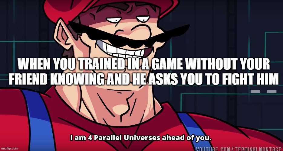 Mario I am four parallel universes ahead of you | WHEN YOU TRAINED IN A GAME WITHOUT YOUR FRIEND KNOWING AND HE ASKS YOU TO FIGHT HIM | image tagged in mario i am four parallel universes ahead of you | made w/ Imgflip meme maker