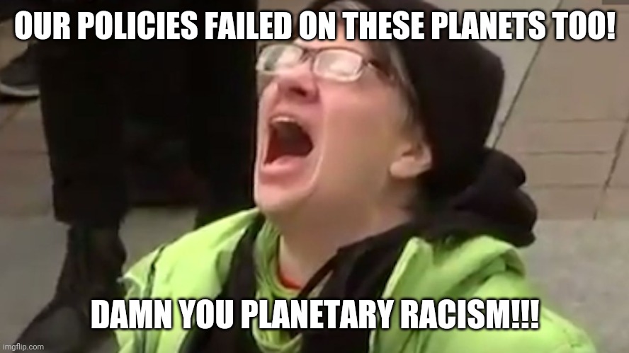 Screaming Liberal  | OUR POLICIES FAILED ON THESE PLANETS TOO! DAMN YOU PLANETARY RACISM!!! | image tagged in screaming liberal | made w/ Imgflip meme maker