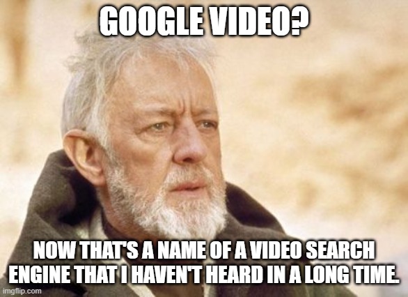 Before YouTube there was video search engine which was called... | GOOGLE VIDEO? NOW THAT'S A NAME OF A VIDEO SEARCH ENGINE THAT I HAVEN'T HEARD IN A LONG TIME. | image tagged in memes,obi wan kenobi | made w/ Imgflip meme maker