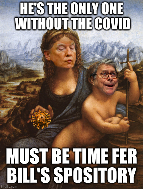 Time for Bill's Suppository | HE'S THE ONLY ONE
 WITHOUT THE COVID; MUST BE TIME FER
BILL'S SPOSITORY | image tagged in trump,bill barr,covid-19 | made w/ Imgflip meme maker