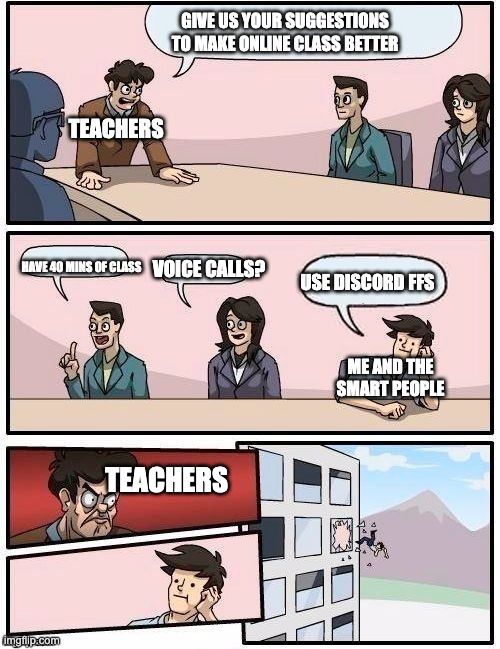 Board Room Meeting | GIVE US YOUR SUGGESTIONS TO MAKE ONLINE CLASS BETTER; TEACHERS; HAVE 40 MINS OF CLASS; VOICE CALLS? USE DISCORD FFS; ME AND THE SMART PEOPLE; TEACHERS | image tagged in board room meeting | made w/ Imgflip meme maker