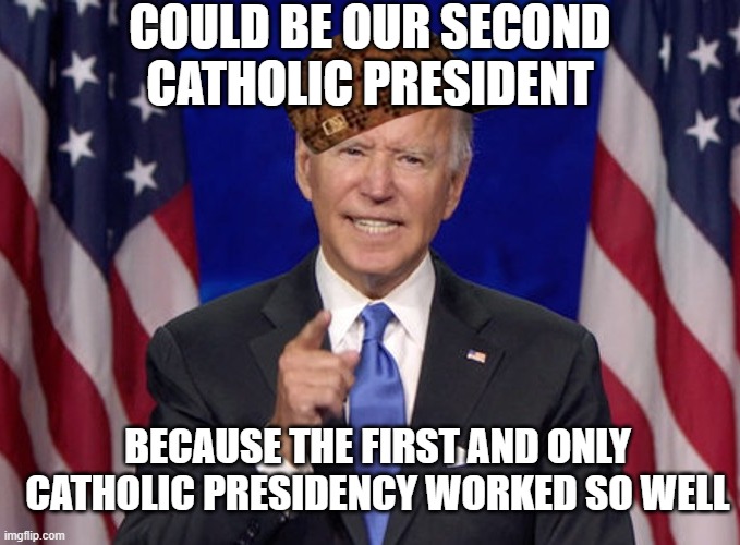 Could Be Our Second Catholic President; Because the first and only Catholic presidency worked so well | COULD BE OUR SECOND
CATHOLIC PRESIDENT; BECAUSE THE FIRST AND ONLY
CATHOLIC PRESIDENCY WORKED SO WELL | image tagged in joe biden | made w/ Imgflip meme maker