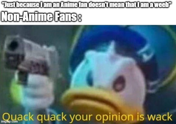 quack quack your opinion is wack | "Just because I am an Anime fan doesn't mean that I am a weeb"; Non-Anime Fans : | image tagged in quack quack your opinion is wack | made w/ Imgflip meme maker
