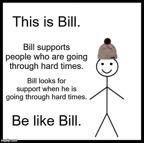 for mental health awareness day my doods | This is Bill. Bill supports people who are going through hard times. Bill looks for support when he is going through hard times. Be like Bill. | image tagged in memes,be like bill,mental health | made w/ Imgflip meme maker