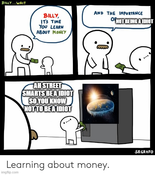 Flat Earthers are idiots | NOT BEING A IDIOT; AH STREET SMARTS BE A IDIOT SO YOU KNOW NOT TO BE A IDIOT | image tagged in billy learning about money | made w/ Imgflip meme maker