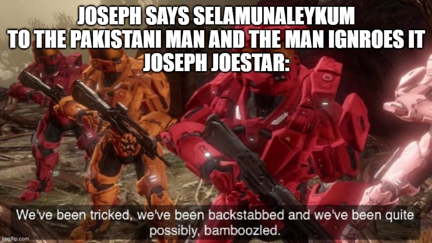 bruh moment | JOSEPH SAYS SELAMUNALEYKUM TO THE PAKISTANI MAN AND THE MAN IGNROES IT
JOSEPH JOESTAR: | image tagged in we've been tricked | made w/ Imgflip meme maker