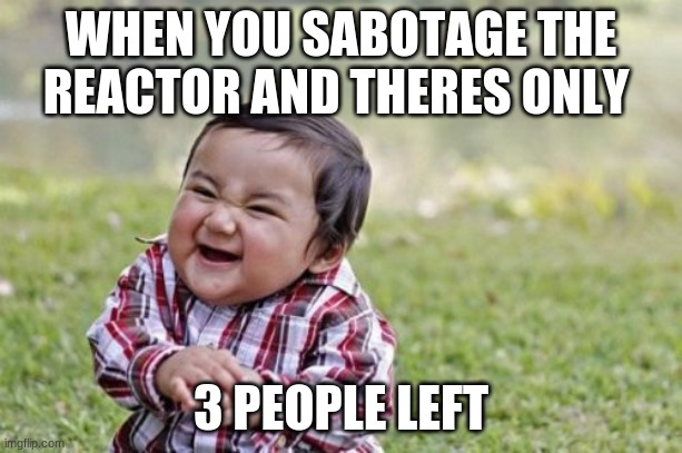 Evil Toddler Meme | WHEN YOU SABOTAGE THE REACTOR AND THERES ONLY; 3 PEOPLE LEFT | image tagged in memes,evil toddler | made w/ Imgflip meme maker