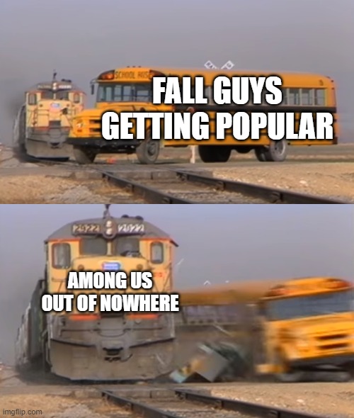 A train hitting a school bus | FALL GUYS GETTING POPULAR; AMONG US OUT OF NOWHERE | image tagged in a train hitting a school bus | made w/ Imgflip meme maker
