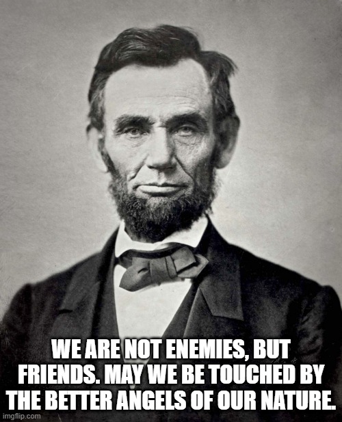 Better Angels | WE ARE NOT ENEMIES, BUT FRIENDS. MAY WE BE TOUCHED BY THE BETTER ANGELS OF OUR NATURE. | image tagged in abraham lincoln | made w/ Imgflip meme maker