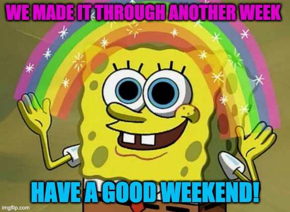 Imagination Spongebob | WE MADE IT THROUGH ANOTHER WEEK; HAVE A GOOD WEEKEND! | image tagged in memes,imagination spongebob | made w/ Imgflip meme maker