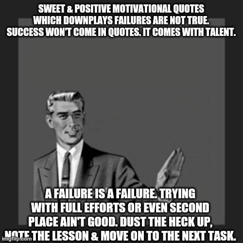 Kill Yourself Guy Meme | SWEET & POSITIVE MOTIVATIONAL QUOTES WHICH DOWNPLAYS FAILURES ARE NOT TRUE. SUCCESS WON'T COME IN QUOTES. IT COMES WITH TALENT. A FAILURE IS A FAILURE. TRYING WITH FULL EFFORTS OR EVEN SECOND PLACE AIN'T GOOD. DUST THE HECK UP, NOTE THE LESSON & MOVE ON TO THE NEXT TASK. | image tagged in memes,kill yourself guy | made w/ Imgflip meme maker