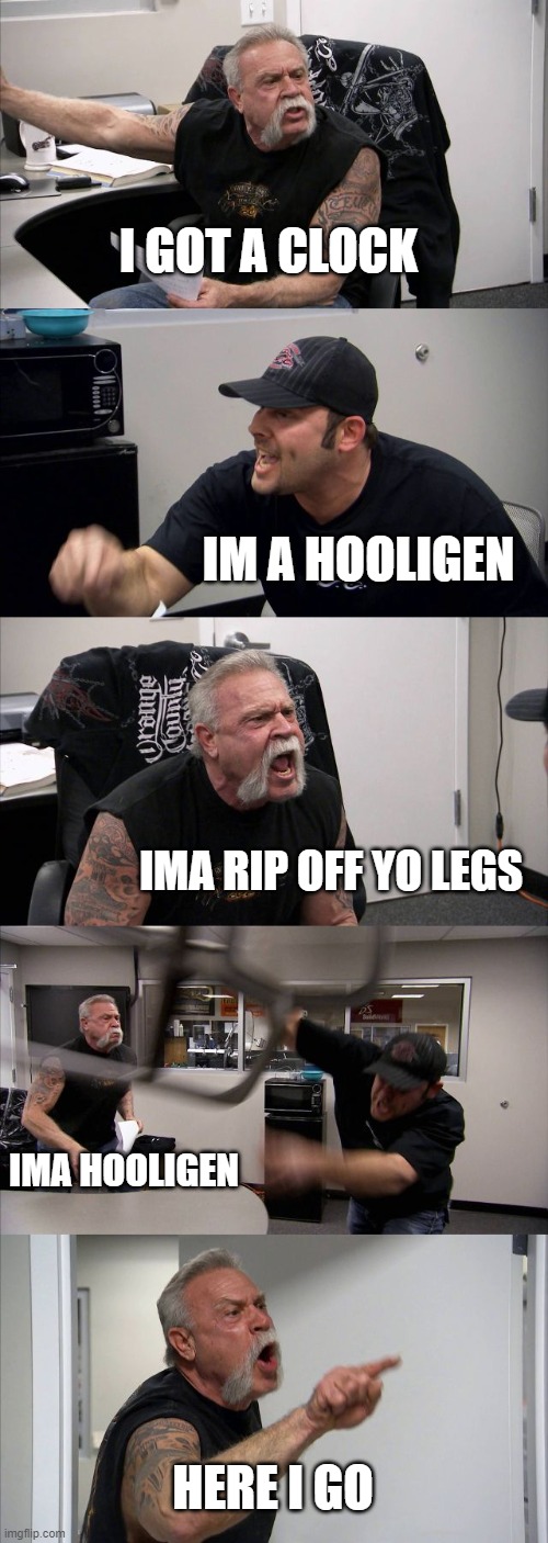 American Chopper Argument | I GOT A CLOCK; IM A HOOLIGEN; IMA RIP OFF YO LEGS; IMA HOOLIGEN; HERE I GO | image tagged in memes,american chopper argument | made w/ Imgflip meme maker