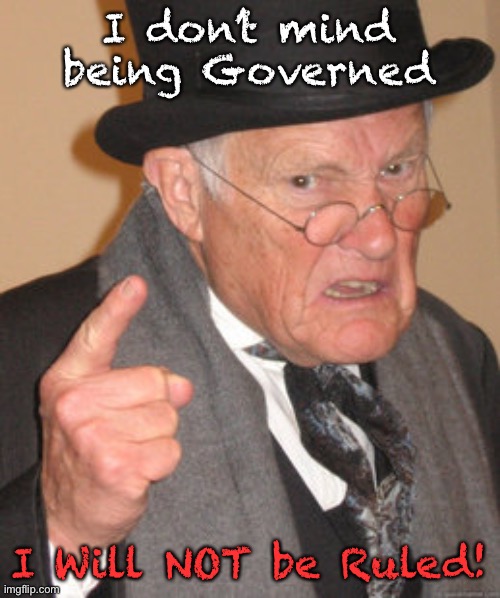 Back In My Day | I don’t mind being Governed; I Will NOT be Ruled! | image tagged in memes,back in my day | made w/ Imgflip meme maker