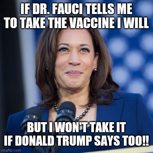 Grow up already | IF DR. FAUCI TELLS ME TO TAKE THE VACCINE I WILL; BUT I WON'T TAKE IT IF DONALD TRUMP SAYS TOO!! | image tagged in kamala harris | made w/ Imgflip meme maker