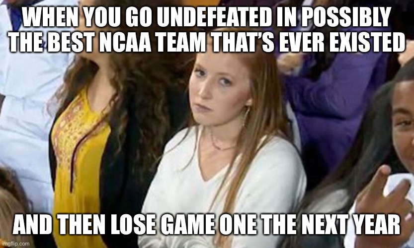 LSU’s last 12 months in a nutshell | WHEN YOU GO UNDEFEATED IN POSSIBLY THE BEST NCAA TEAM THAT’S EVER EXISTED; AND THEN LOSE GAME ONE THE NEXT YEAR | image tagged in annoyed lsu girl,lsu,memes,funny,college football,ironic | made w/ Imgflip meme maker
