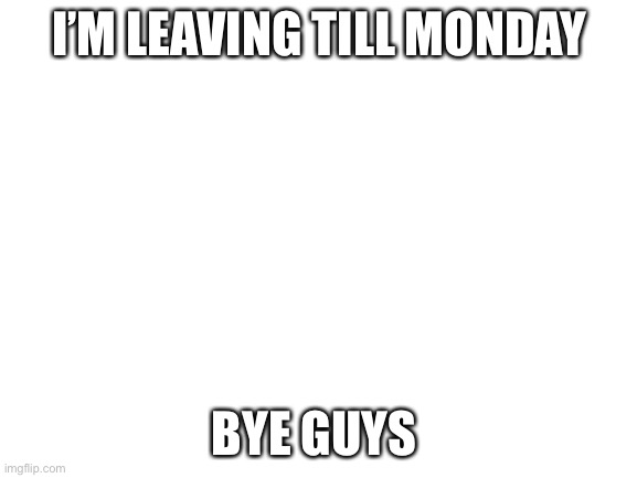 I’m going on a retreat | I’M LEAVING TILL MONDAY; BYE GUYS | image tagged in blank white template | made w/ Imgflip meme maker