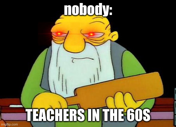 That's a paddlin' | nobody:; TEACHERS IN THE 60S | image tagged in memes,that's a paddlin' | made w/ Imgflip meme maker