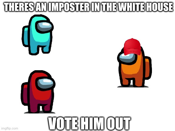 I didn't come up with this meme but I saw it on instagram and remade it here | THERES AN IMPOSTER IN THE WHITE HOUSE; VOTE HIM OUT | image tagged in blank white template,among us,there is 1 imposter among us,memes | made w/ Imgflip meme maker