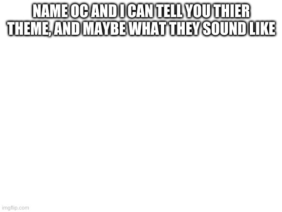 Blank White Template | NAME OC AND I CAN TELL YOU THIER THEME, AND MAYBE WHAT THEY SOUND LIKE | image tagged in blank white template | made w/ Imgflip meme maker