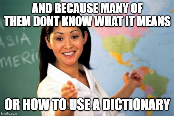 Unhelpful High School Teacher Meme | AND BECAUSE MANY OF THEM DONT KNOW WHAT IT MEANS OR HOW TO USE A DICTIONARY | image tagged in memes,unhelpful high school teacher | made w/ Imgflip meme maker