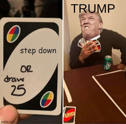 UNO Draw 25 Cards Meme | TRUMP; step down | image tagged in memes,uno draw 25 cards | made w/ Imgflip meme maker