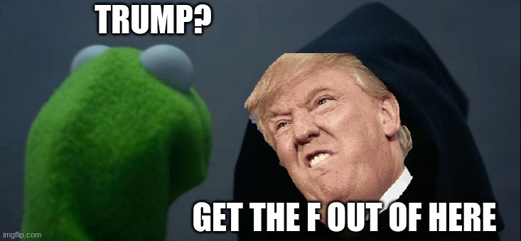 Evil Kermit Meme | TRUMP? GET THE F OUT OF HERE | image tagged in memes,evil kermit | made w/ Imgflip meme maker