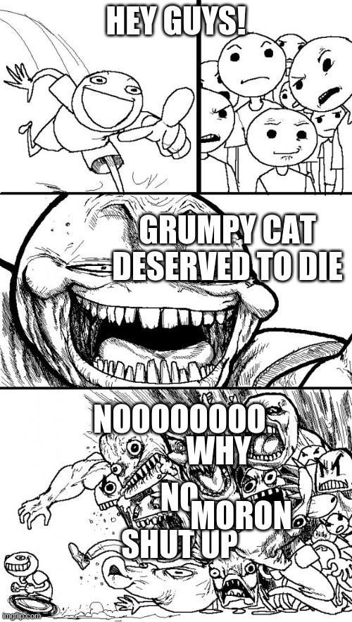 Hey Internet | HEY GUYS! GRUMPY CAT DESERVED TO DIE; NOOOOOOOO; WHY; NO; MORON; SHUT UP | image tagged in memes,hey internet | made w/ Imgflip meme maker