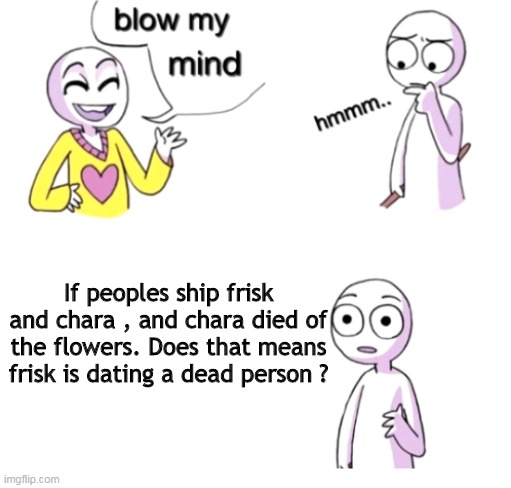 I was on my bed and then, boom my brain thinked about this | If peoples ship frisk and chara , and chara died of the flowers. Does that means frisk is dating a dead person ? | image tagged in blow my mind | made w/ Imgflip meme maker