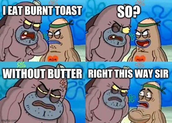 How Tough Are You | SO? I EAT BURNT TOAST; WITHOUT BUTTER; RIGHT THIS WAY SIR | image tagged in memes,how tough are you | made w/ Imgflip meme maker