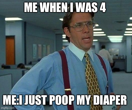 So mom you wanna change that | ME WHEN I WAS 4; ME:I JUST POOP MY DIAPER | image tagged in memes,that would be great | made w/ Imgflip meme maker