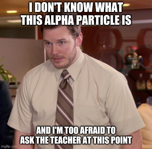 We all had this moment | I DON'T KNOW WHAT THIS ALPHA PARTICLE IS; AND I'M TOO AFRAID TO ASK THE TEACHER AT THIS POINT | image tagged in memes,afraid to ask andy,science,school | made w/ Imgflip meme maker