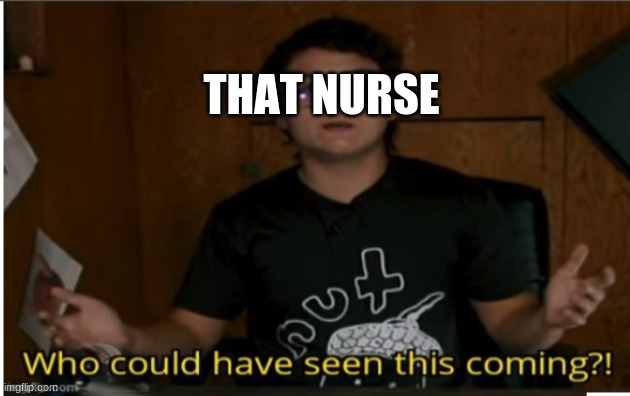 Who could have seen this coming? | THAT NURSE | image tagged in who could have seen this coming | made w/ Imgflip meme maker