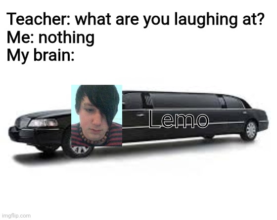 Limousine | Teacher: what are you laughing at?
Me: nothing
My brain:; Lemo | image tagged in limousine,memes,funny,limo,emo,e | made w/ Imgflip meme maker