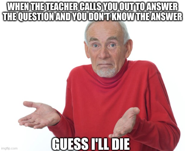 We all been there once | WHEN THE TEACHER CALLS YOU OUT TO ANSWER THE QUESTION AND YOU DON'T KNOW THE ANSWER; GUESS I'LL DIE | image tagged in guess i ll die,school | made w/ Imgflip meme maker