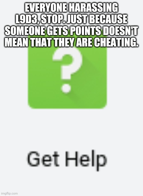 Why'd I use this template | EVERYONE HARASSING L9D3, STOP. JUST BECAUSE SOMEONE GETS POINTS DOESN'T MEAN THAT THEY ARE CHEATING. | image tagged in get help | made w/ Imgflip meme maker