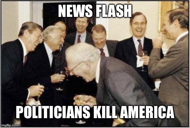 Politicians Laughing | NEWS FLASH POLITICIANS KILL AMERICA | image tagged in politicians laughing | made w/ Imgflip meme maker