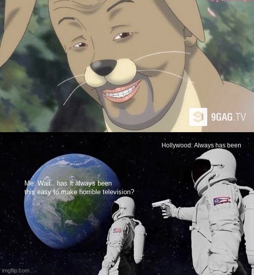 Always has been. |  Hollywood: Always has been; Me: Wait.. has it always been this easy to make horrible television? | image tagged in weird anime hentai furry,memes,always has been | made w/ Imgflip meme maker