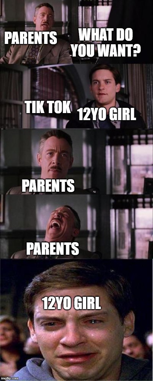 Parents should not give their kids tik tok!!! | PARENTS; WHAT DO YOU WANT? TIK TOK; 12YO GIRL; PARENTS; PARENTS; 12YO GIRL | image tagged in memes,peter parker cry | made w/ Imgflip meme maker