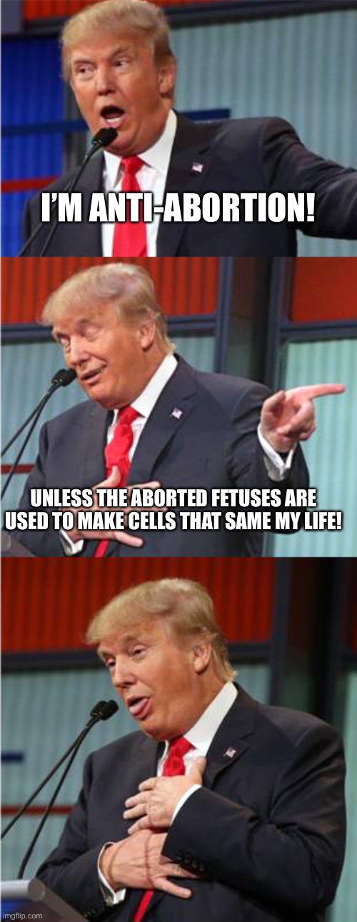Bad Pun Trump | I’M ANTI-ABORTION! UNLESS THE ABORTED FETUSES ARE USED TO MAKE CELLS THAT SAME MY LIFE! | image tagged in bad pun trump | made w/ Imgflip meme maker