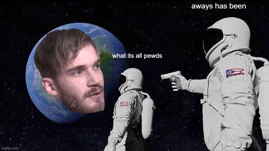 Always Has Been | aways has been; what its all pewds | image tagged in memes,always has been | made w/ Imgflip meme maker