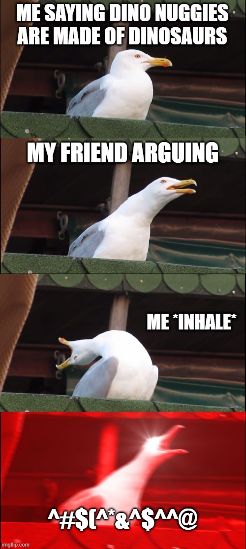 dino nuggies are made of chicken, chicken is bird, bird is descendant of dinosaurs, dino nuggies made of dinosaurs | ME SAYING DINO NUGGIES ARE MADE OF DINOSAURS; MY FRIEND ARGUING; ME *INHALE*; ^#$(^*&^$^^@ | image tagged in memes,inhaling seagull | made w/ Imgflip meme maker